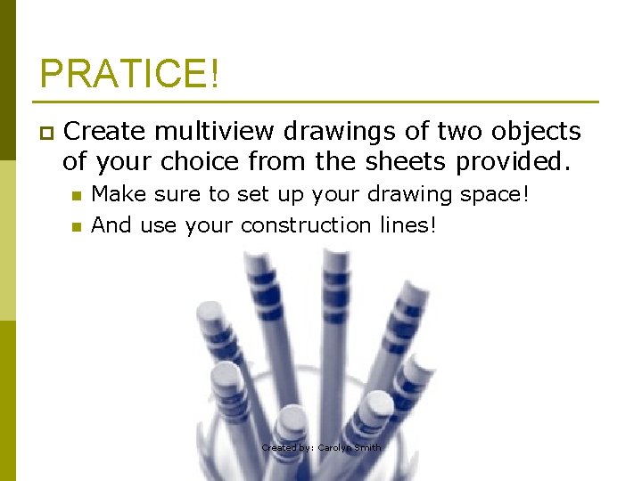 PRATICE! p Create multiview drawings of two objects of your choice from the sheets