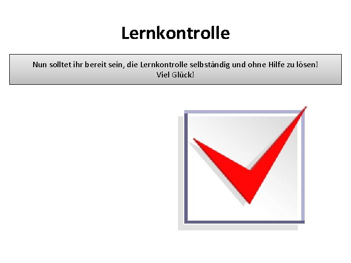 Lernkontrolle Nun solltet ihr bereit sein, die Lernkontrolle selbständig und ohne Hilfe zu lösen!