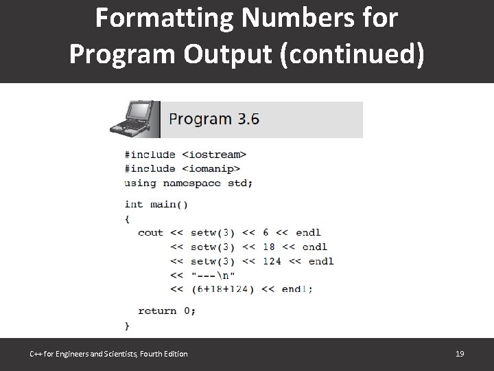 Formatting Numbers for Program Output (continued) C++ for Engineers and Scientists, Fourth Edition 19 Formatting Numbers for Program Output (continued) C++ for Engineers and Scientists, Fourth Edition 19