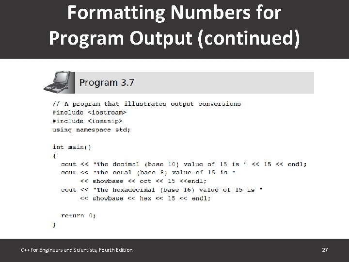 Formatting Numbers for Program Output (continued) C++ for Engineers and Scientists, Fourth Edition 27 Formatting Numbers for Program Output (continued) C++ for Engineers and Scientists, Fourth Edition 27
