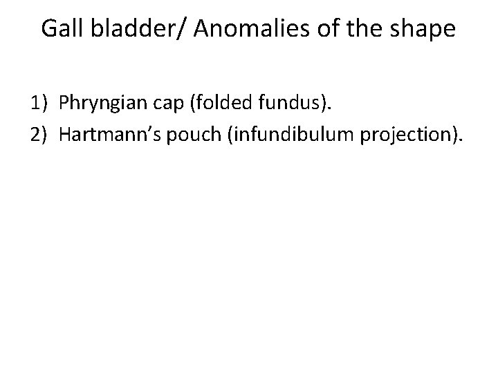 Gall bladder/ Anomalies of the shape 1) Phryngian cap (folded fundus). 2) Hartmann’s pouch