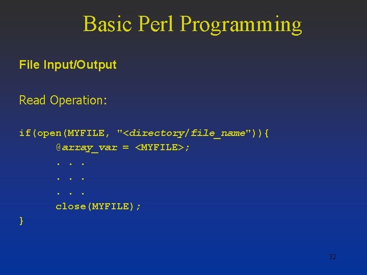 Basic Perl Programming File Input/Output Read Operation: if(open(MYFILE, "<directory/file_name")){ @array_var = <MYFILE>; . .