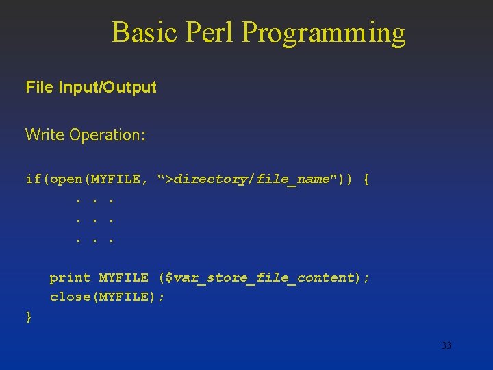 Basic Perl Programming File Input/Output Write Operation: if(open(MYFILE, “>directory/file_name")) {. . print MYFILE ($var_store_file_content);