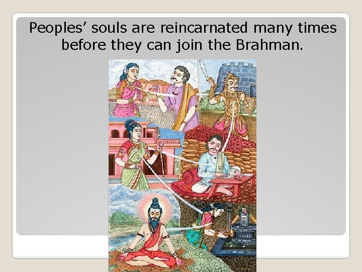 Peoples’ souls are reincarnated many times before they can join the Brahman. 