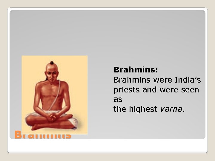 Brahmins: Brahmins were India’s priests and were seen as the highest varna. Brahmins 