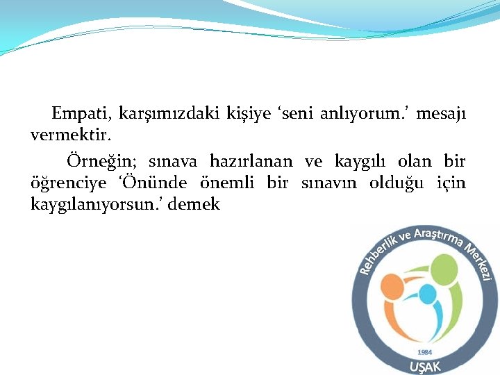 Empati, karşımızdaki kişiye ‘seni anlıyorum. ’ mesajı vermektir. Örneğin; sınava hazırlanan ve kaygılı olan