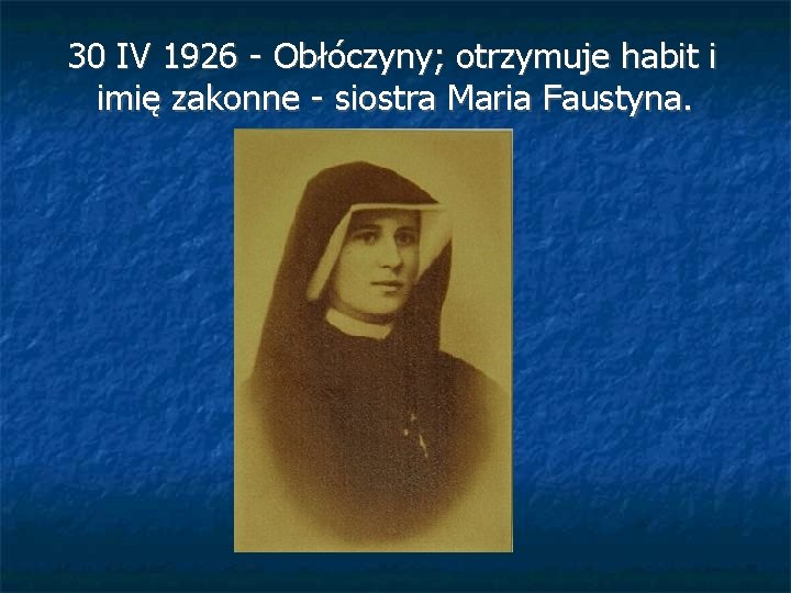 30 IV 1926 - Obłóczyny; otrzymuje habit i imię zakonne - siostra Maria Faustyna.