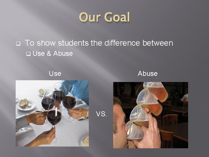 Our Goal q To show students the difference between q Use & Abuse Use