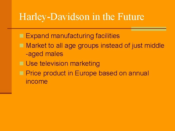 Harley-Davidson in the Future n Expand manufacturing facilities n Market to all age groups