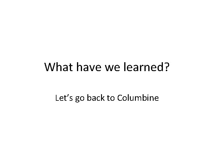 What have we learned? Let’s go back to Columbine 