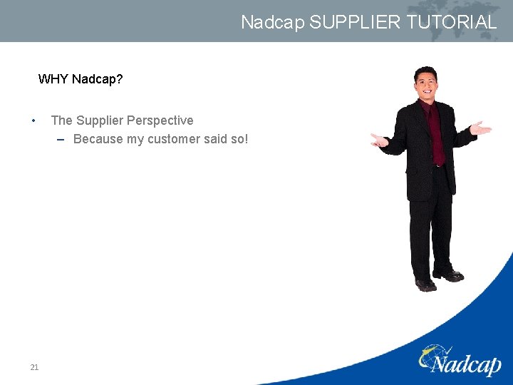 Nadcap SUPPLIER TUTORIAL WHY Nadcap? • 21 The Supplier Perspective – Because my customer