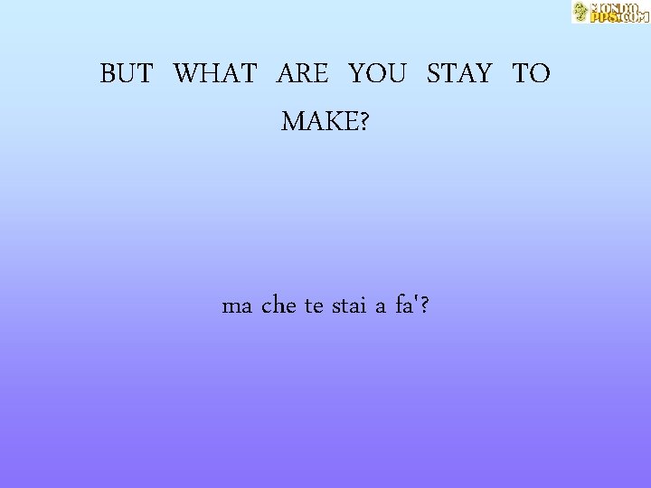 BUT WHAT ARE YOU STAY TO MAKE? ma che te stai a fa'? 