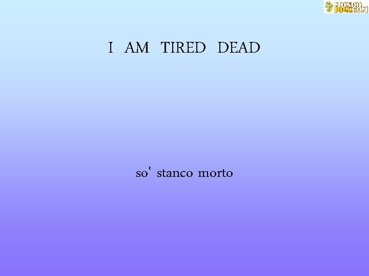 I AM TIRED DEAD so' stanco morto 