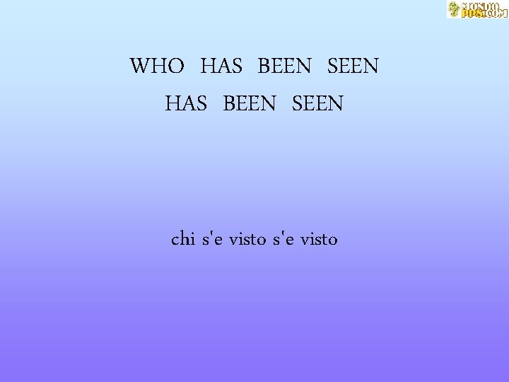 WHO HAS BEEN SEEN chi s'e visto 