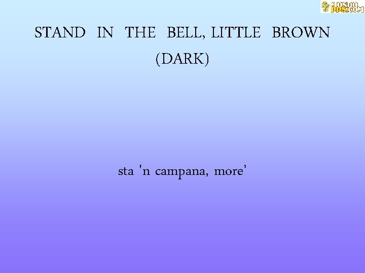 STAND IN THE BELL, LITTLE BROWN (DARK) sta 'n campana, more’ 