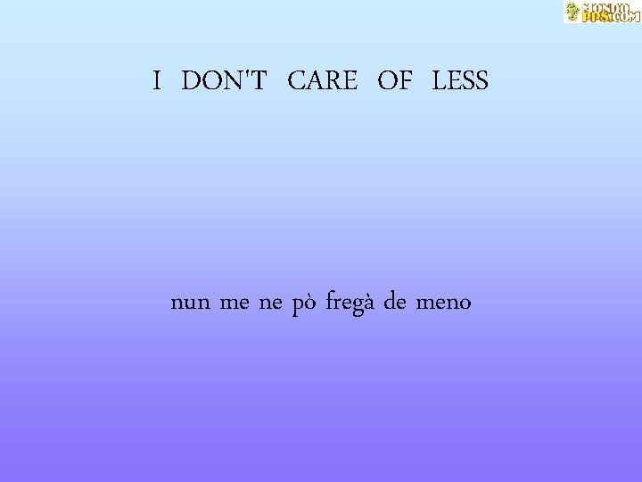 I DON'T CARE OF LESS nun me ne pò fregà de meno 