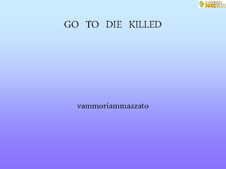 GO TO DIE KILLED vammoriammazzato 