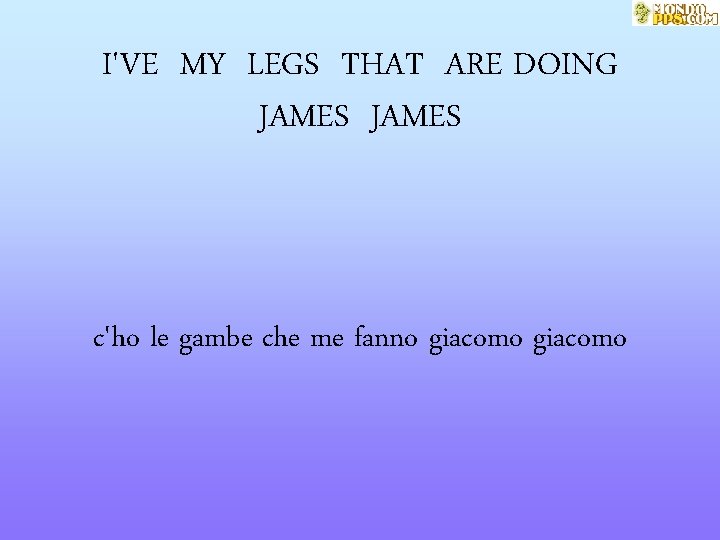 I'VE MY LEGS THAT ARE DOING JAMES c'ho le gambe che me fanno giacomo