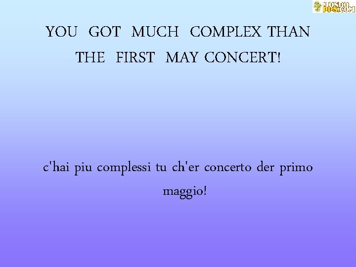 YOU GOT MUCH COMPLEX THAN THE FIRST MAY CONCERT! c'hai piu complessi tu ch'er