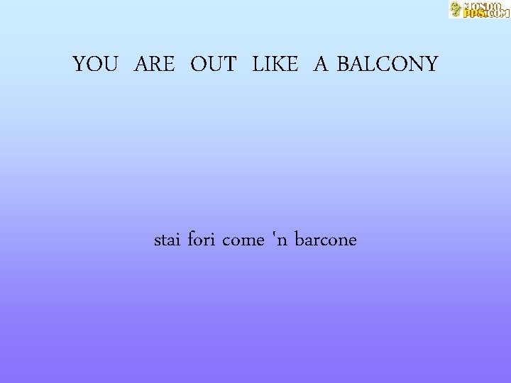 YOU ARE OUT LIKE A BALCONY stai fori come 'n barcone 