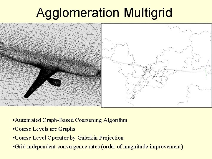 Agglomeration Multigrid • Automated Graph-Based Coarsening Algorithm • Coarse Levels are Graphs • Coarse Agglomeration Multigrid • Automated Graph-Based Coarsening Algorithm • Coarse Levels are Graphs • Coarse