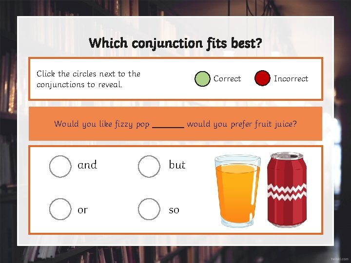 Which conjunction fits best? Click the circles next to the conjunctions to reveal. Correct