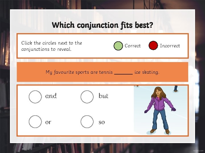 Which conjunction fits best? Click the circles next to the conjunctions to reveal. Correct