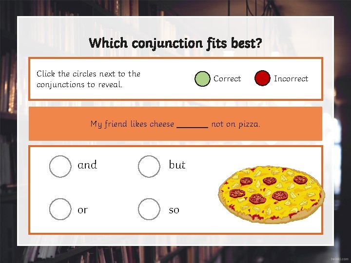 Which conjunction fits best? Click the circles next to the conjunctions to reveal. Correct