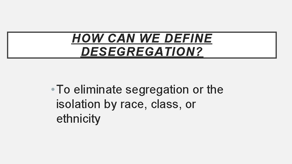 HOW CAN WE DEFINE DESEGREGATION? • To eliminate segregation or the isolation by race,