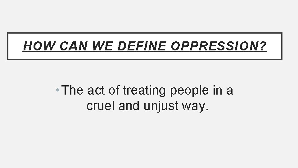 HOW CAN WE DEFINE OPPRESSION? • The act of treating people in a cruel