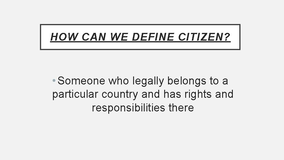 HOW CAN WE DEFINE CITIZEN? • Someone who legally belongs to a particular country