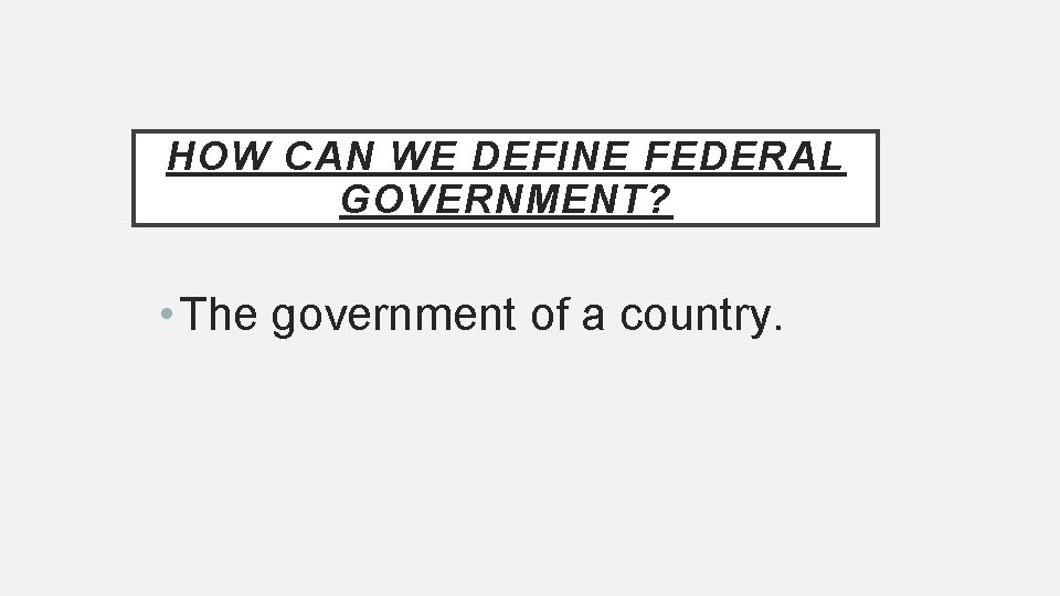 HOW CAN WE DEFINE FEDERAL GOVERNMENT? • The government of a country. 