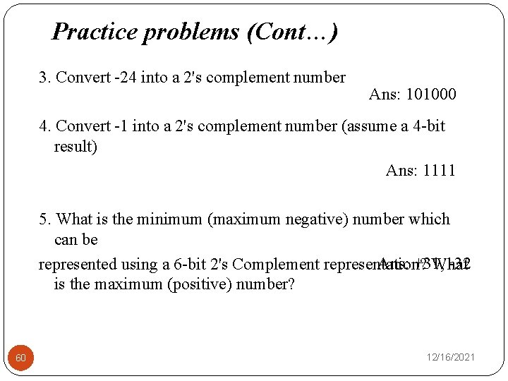 Practice problems (Cont…) 3. Convert -24 into a 2's complement number Ans: 101000 4.