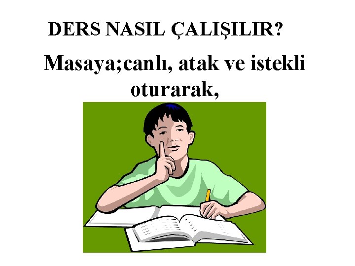 DERS NASIL ÇALIŞILIR? Masaya; canlı, atak ve istekli oturarak, 