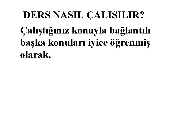 DERS NASIL ÇALIŞILIR? Çalıştığınız konuyla bağlantılı başka konuları iyice öğrenmiş olarak, 