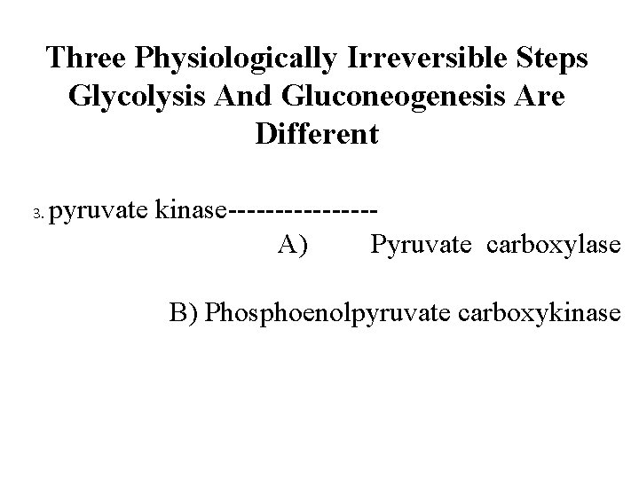Three Physiologically Irreversible Steps Glycolysis And Gluconeogenesis Are Different 3. pyruvate kinase--------A) Pyruvate carboxylase