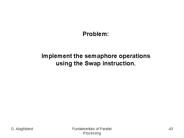 Problem: Implement the semaphore operations using the Swap instruction. G. Alaghband Fundamentals of Parallel