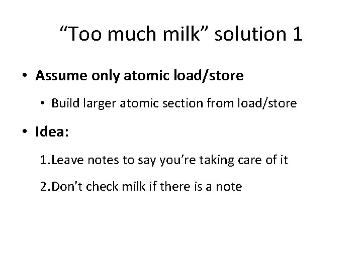 “Too much milk” solution 1 • Assume only atomic load/store • Build larger atomic