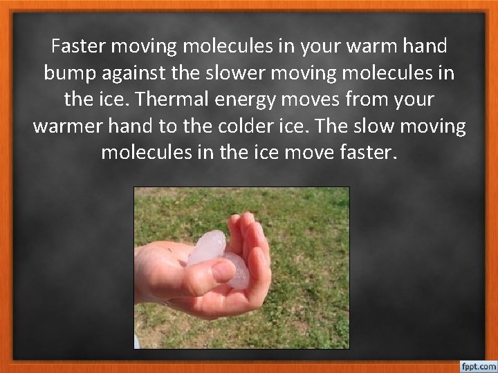 Faster moving molecules in your warm hand bump against the slower moving molecules in