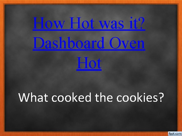 How Hot was it? Dashboard Oven Hot What cooked the cookies? 