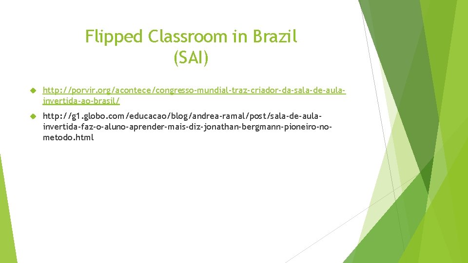 Flipped Classroom in Brazil (SAI) http: //porvir. org/acontece/congresso-mundial-traz-criador-da-sala-de-aulainvertida-ao-brasil/ http: //g 1. globo. com/educacao/blog/andrea-ramal/post/sala-de-aulainvertida-faz-o-aluno-aprender-mais-diz-jonathan-bergmann-pioneiro-nometodo. html