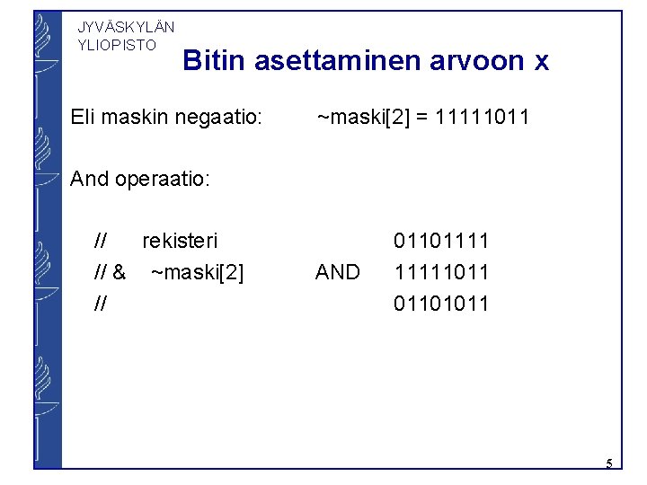 JYVÄSKYLÄN YLIOPISTO Bitin asettaminen arvoon x Eli maskin negaatio: ~maski[2] = 11111011 And operaatio: