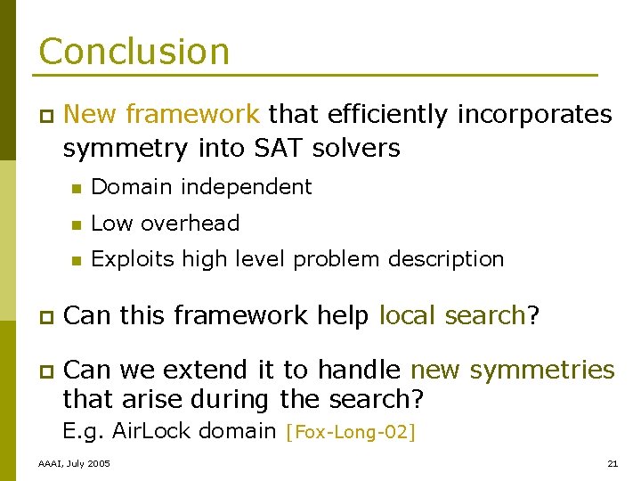 Conclusion p New framework that efficiently incorporates symmetry into SAT solvers n Domain independent