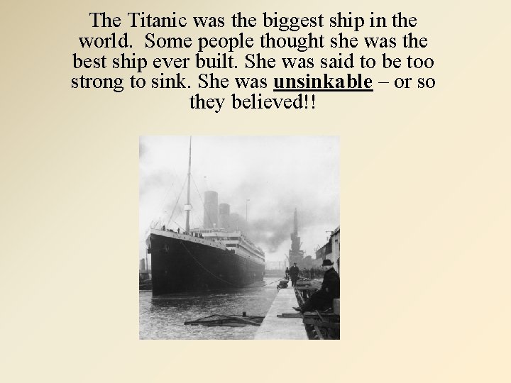 The Titanic was the biggest ship in the world. Some people thought she was