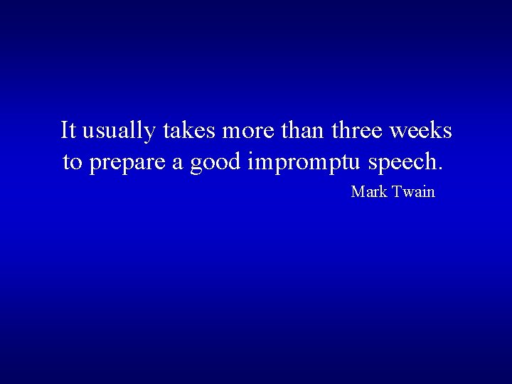 It usually takes more than three weeks to prepare a good impromptu speech. Mark