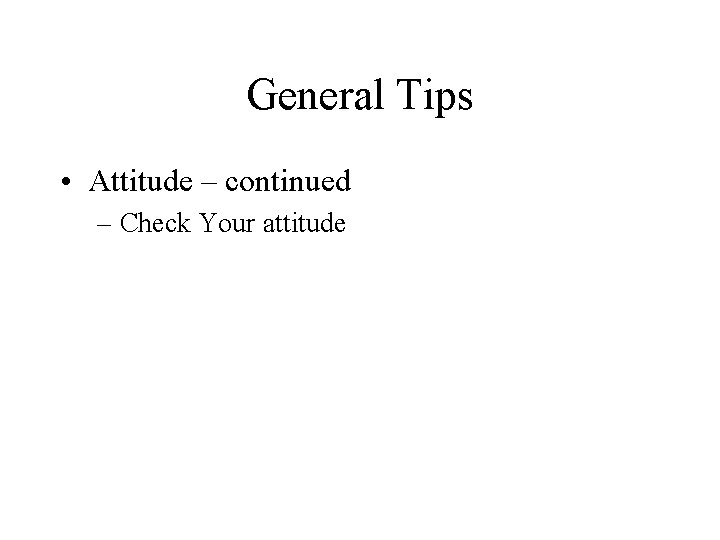 General Tips • Attitude – continued – Check Your attitude 