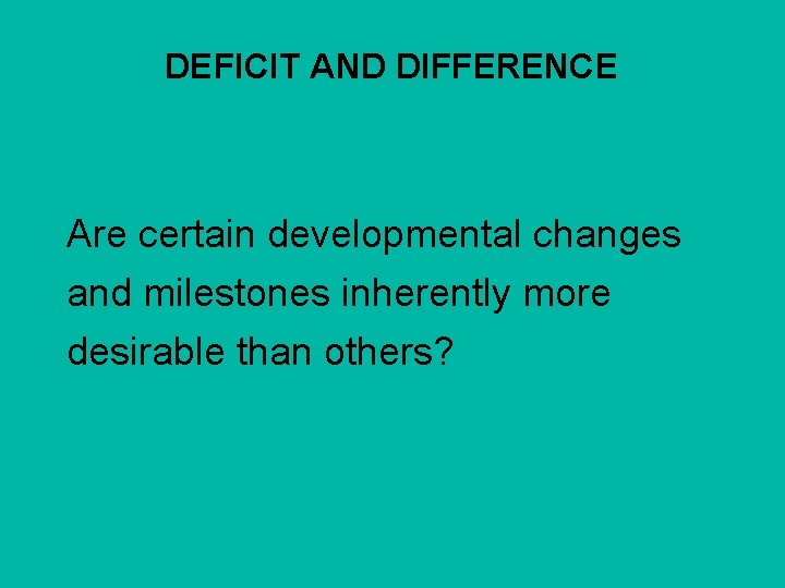 DEFICIT AND DIFFERENCE Are certain developmental changes and milestones inherently more desirable than others?