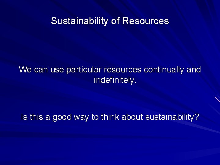 Sustainability of Resources We can use particular resources continually and indefinitely. Is this a