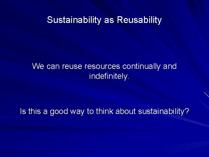 Sustainability as Reusability We can reuse resources continually and indefinitely. Is this a good