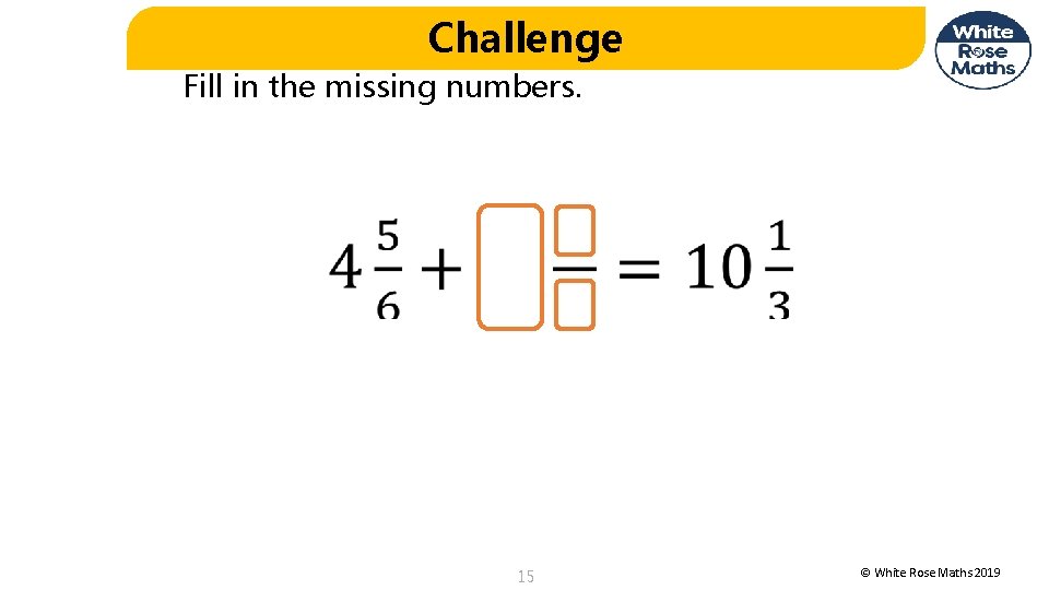 Challenge Fill in the missing numbers. 15 © White Rose Maths 2019 